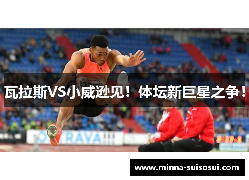 瓦拉斯VS小威逊见！体坛新巨星之争！