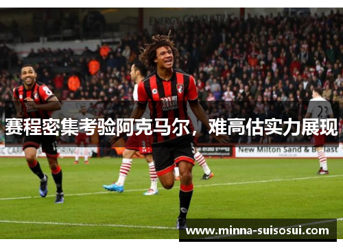 赛程密集考验阿克马尔，难高估实力展现