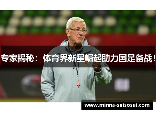 专家揭秘:体育界新星崛起助力国足备战!